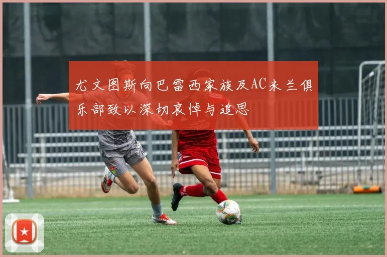尤文图斯向巴雷西家族及AC米兰俱乐部致以深切哀悼与追思