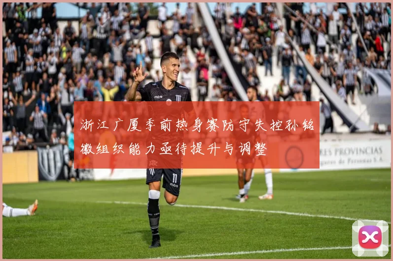 浙江广厦季前热身赛防守失控孙铭徽组织能力亟待提升与调整