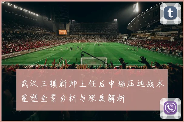 武汉三镇新帅上任后中场压迫战术重塑全景分析与深度解析