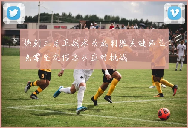 热刺三后卫战术或成制胜关键弗兰克需坚定信念以应对挑战