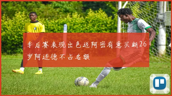 季后赛表现出色迈阿密有意买断26岁阿连德不占名额