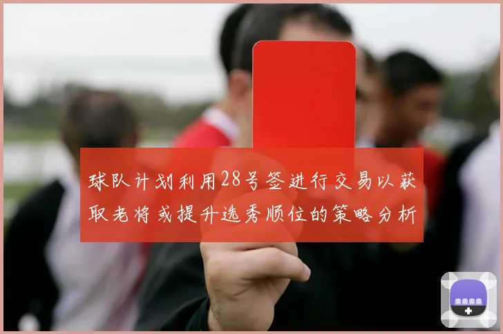球队计划利用28号签进行交易以获取老将或提升选秀顺位的策略分析