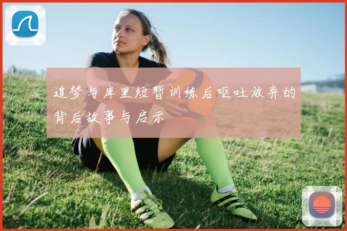 追梦与库里短暂训练后呕吐放弃的背后故事与启示