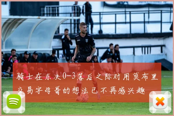 骑士在东决0-3落后之际对用莫布里交易字母哥的想法已不再感兴趣