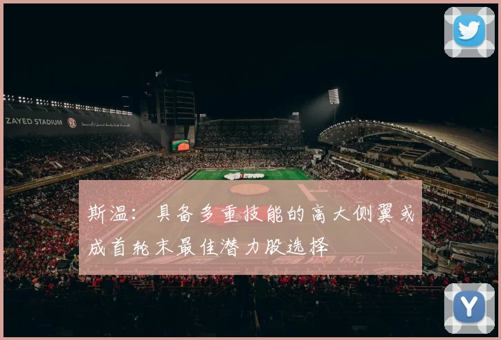 斯温：具备多重技能的高大侧翼或成首轮末最佳潜力股选择