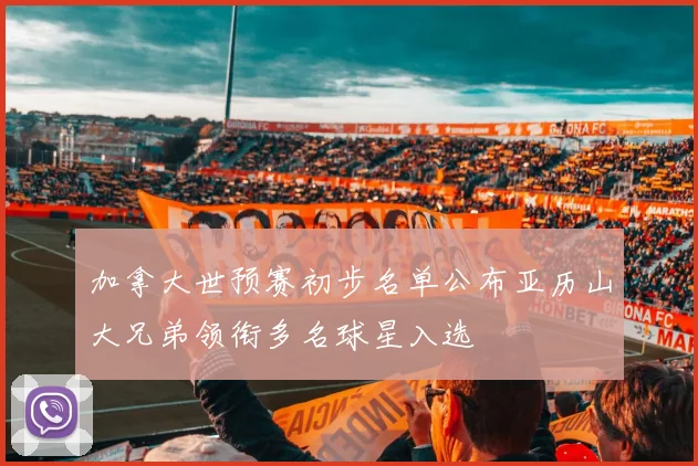 加拿大世预赛初步名单公布亚历山大兄弟领衔多名球星入选