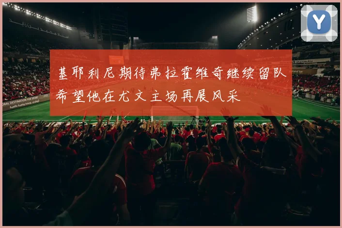 基耶利尼期待弗拉霍维奇继续留队希望他在尤文主场再展风采