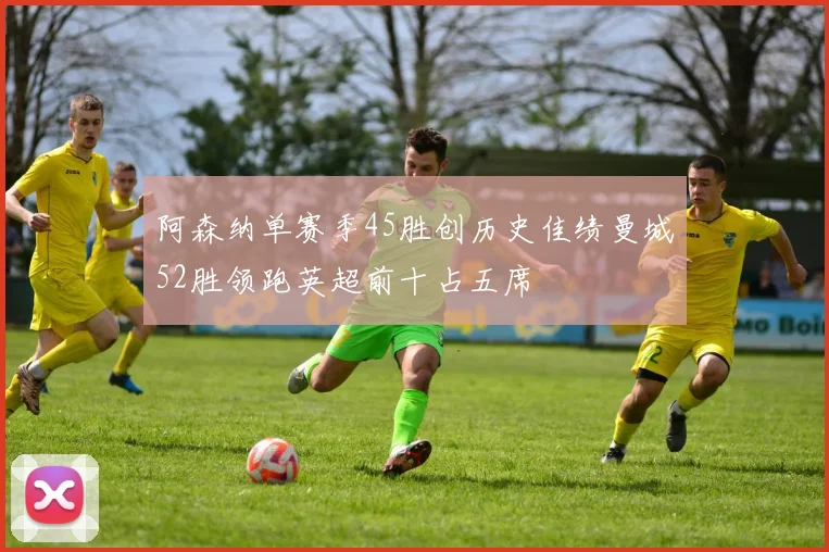 阿森纳单赛季45胜创历史佳绩曼城52胜领跑英超前十占五席