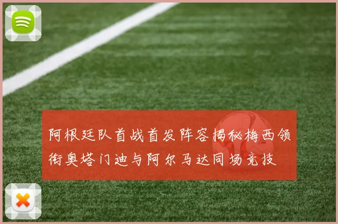 阿根廷队首战首发阵容揭秘梅西领衔奥塔门迪与阿尔马达同场竞技