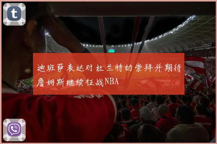 迪班萨表达对杜兰特的崇拜并期待詹姆斯继续征战NBA