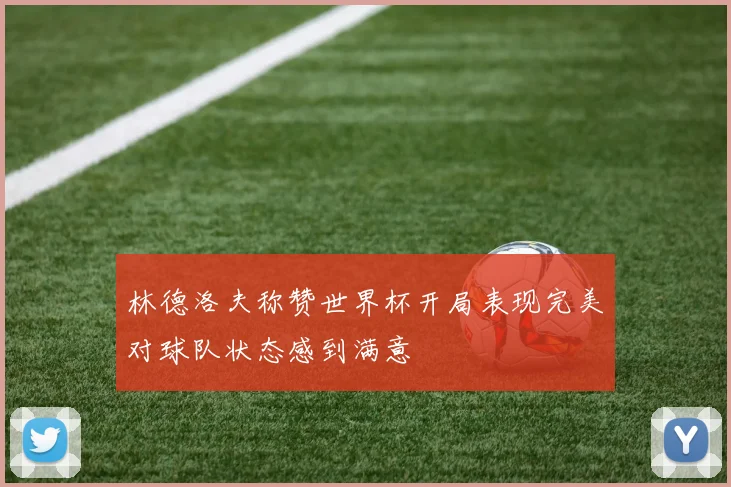 林德洛夫称赞世界杯开局表现完美对球队状态感到满意