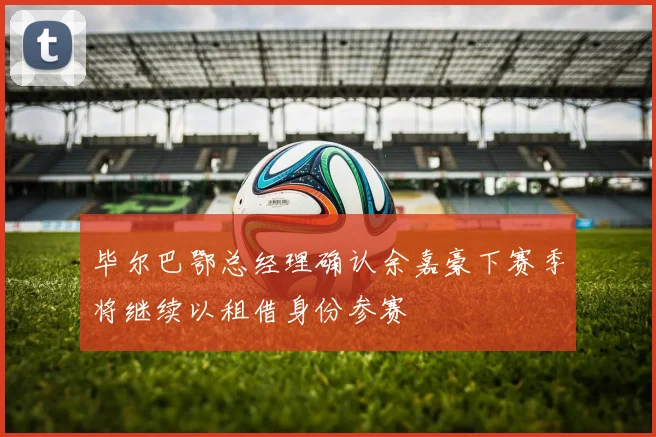 毕尔巴鄂总经理确认余嘉豪下赛季将继续以租借身份参赛
