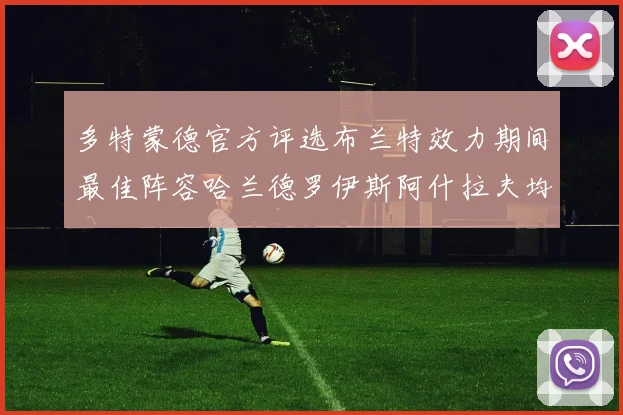 多特蒙德官方评选布兰特效力期间最佳阵容哈兰德罗伊斯阿什拉夫均入选