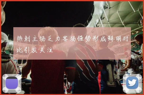 热刺主场乏力客场强势形成鲜明对比引发关注