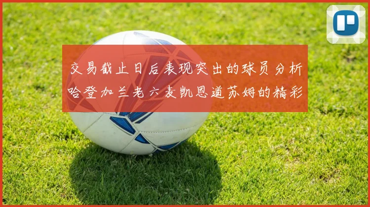 交易截止日后表现突出的球员分析哈登加兰老六麦凯恩道苏姆的精彩表现