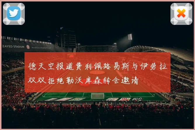 德天空报道费利佩路易斯与伊劳拉双双拒绝勒沃库森转会邀请