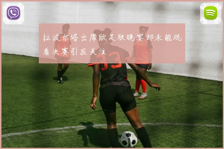 拉波尔塔出席欧足联晚宴却未能观看决赛引发关注