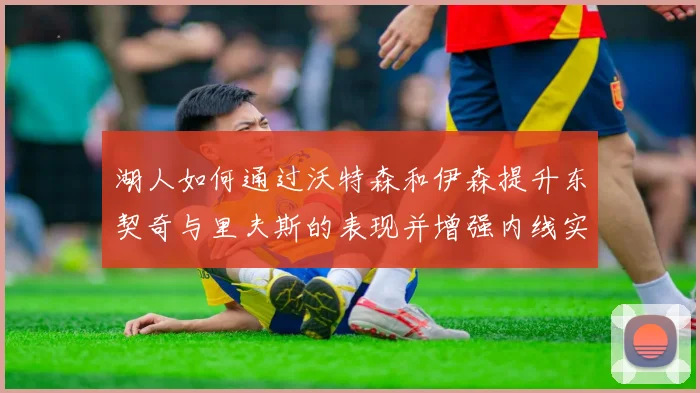湖人如何通过沃特森和伊森提升东契奇与里夫斯的表现并增强内线实力