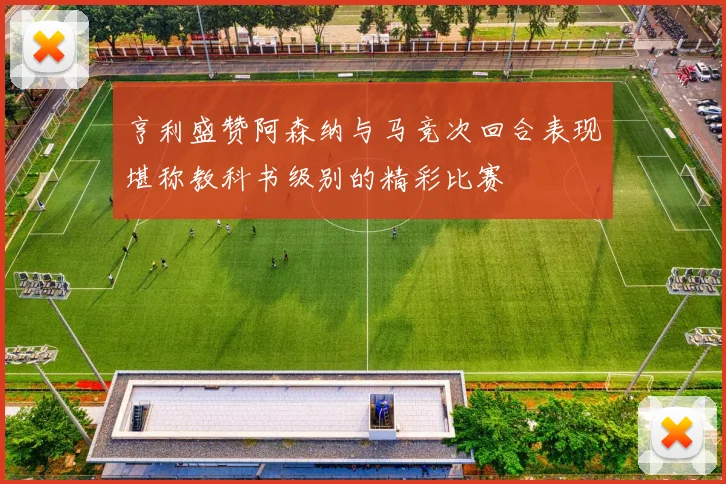 亨利盛赞阿森纳与马竞次回合表现堪称教科书级别的精彩比赛